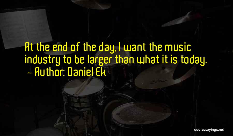 Daniel Ek Quotes: At The End Of The Day, I Want The Music Industry To Be Larger Than What It Is Today.