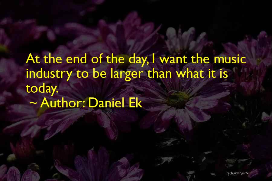 Daniel Ek Quotes: At The End Of The Day, I Want The Music Industry To Be Larger Than What It Is Today.