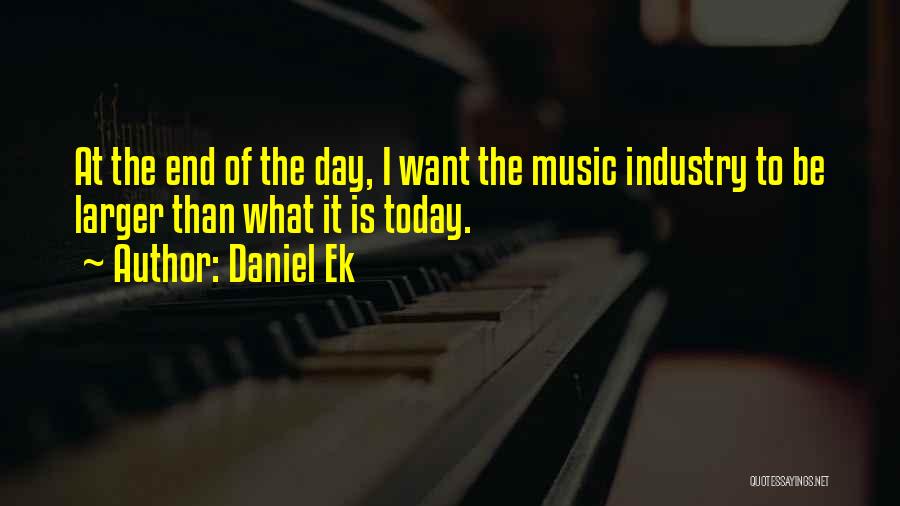 Daniel Ek Quotes: At The End Of The Day, I Want The Music Industry To Be Larger Than What It Is Today.