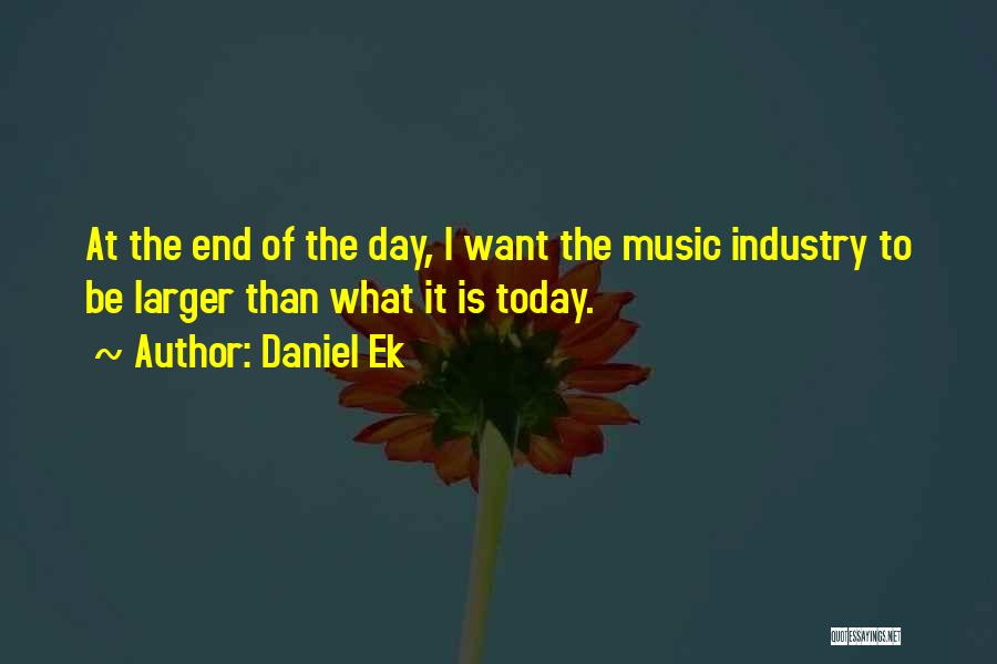 Daniel Ek Quotes: At The End Of The Day, I Want The Music Industry To Be Larger Than What It Is Today.