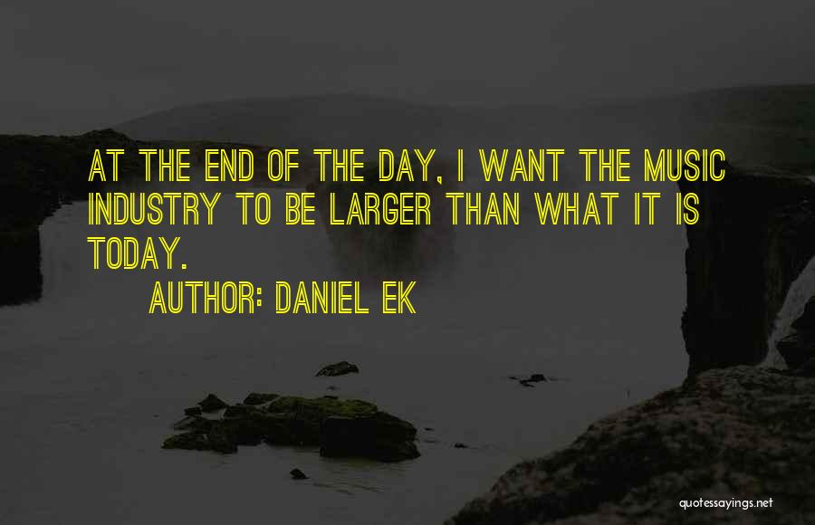 Daniel Ek Quotes: At The End Of The Day, I Want The Music Industry To Be Larger Than What It Is Today.