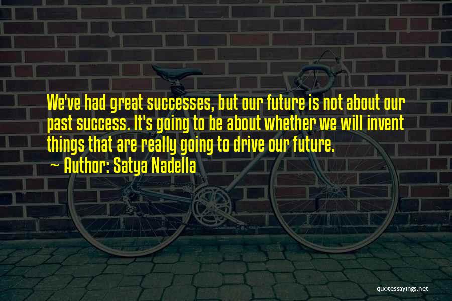 Satya Nadella Quotes: We've Had Great Successes, But Our Future Is Not About Our Past Success. It's Going To Be About Whether We