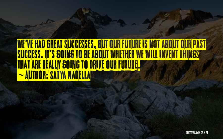Satya Nadella Quotes: We've Had Great Successes, But Our Future Is Not About Our Past Success. It's Going To Be About Whether We