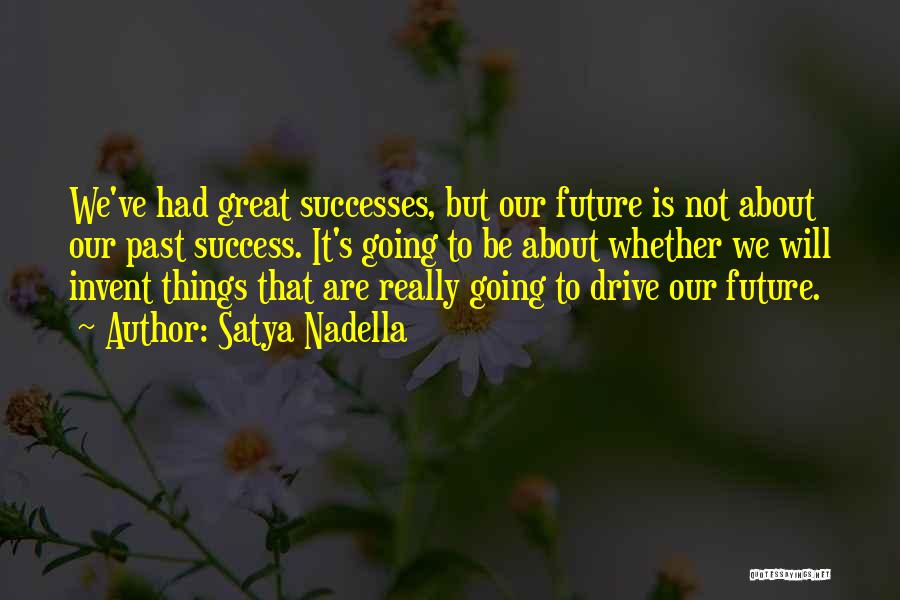 Satya Nadella Quotes: We've Had Great Successes, But Our Future Is Not About Our Past Success. It's Going To Be About Whether We