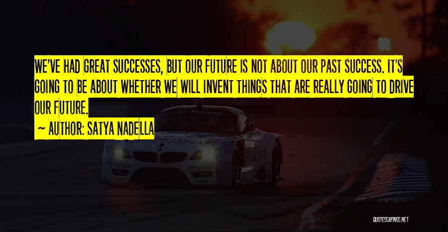 Satya Nadella Quotes: We've Had Great Successes, But Our Future Is Not About Our Past Success. It's Going To Be About Whether We