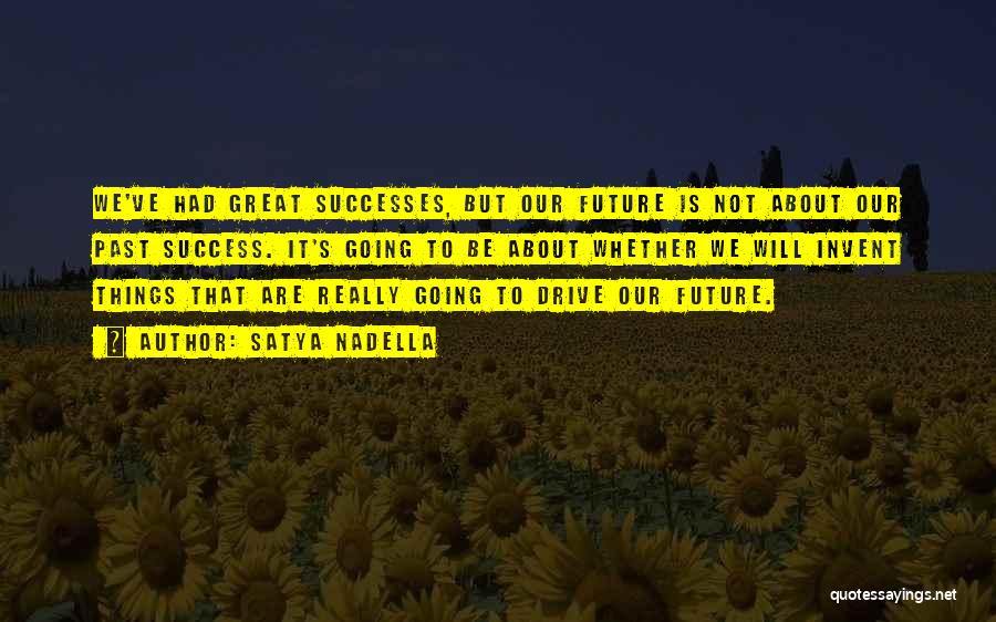 Satya Nadella Quotes: We've Had Great Successes, But Our Future Is Not About Our Past Success. It's Going To Be About Whether We