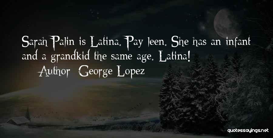 George Lopez Quotes: Sarah Palin Is Latina. Pay-leen. She Has An Infant And A Grandkid The Same Age. Latina!