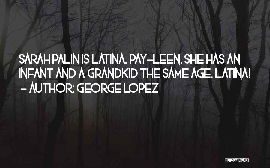 George Lopez Quotes: Sarah Palin Is Latina. Pay-leen. She Has An Infant And A Grandkid The Same Age. Latina!