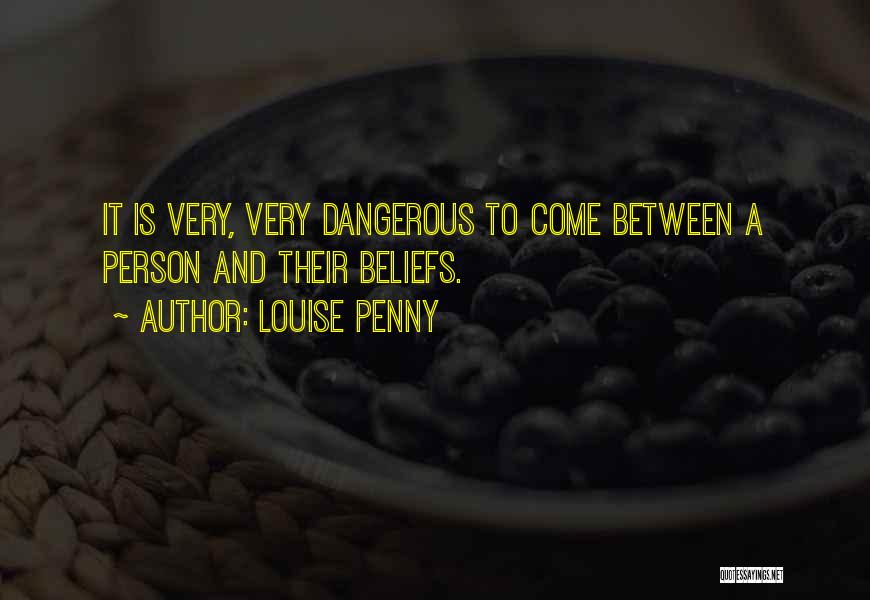 Louise Penny Quotes: It Is Very, Very Dangerous To Come Between A Person And Their Beliefs.