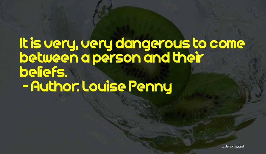 Louise Penny Quotes: It Is Very, Very Dangerous To Come Between A Person And Their Beliefs.