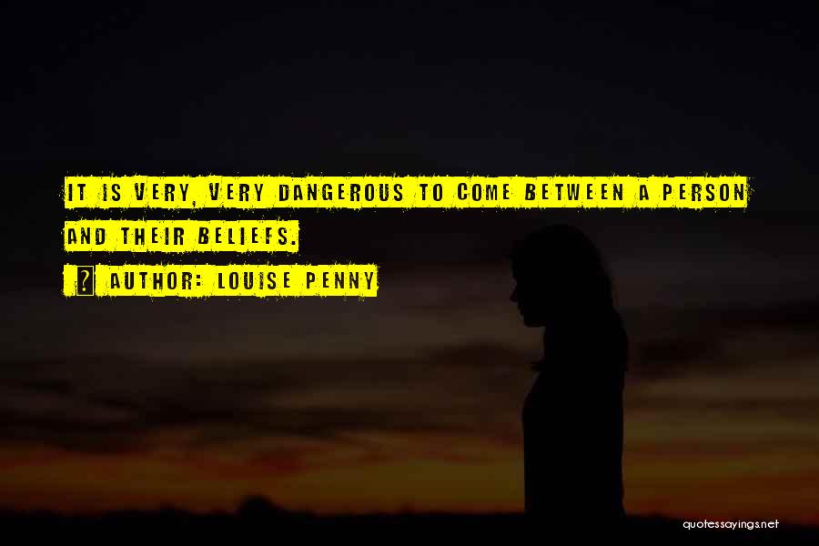 Louise Penny Quotes: It Is Very, Very Dangerous To Come Between A Person And Their Beliefs.