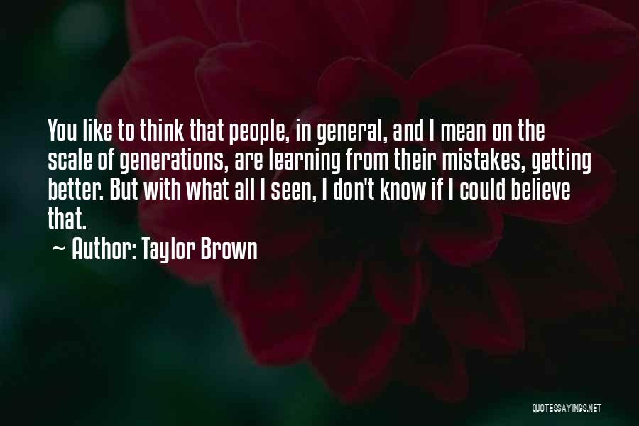 Taylor Brown Quotes: You Like To Think That People, In General, And I Mean On The Scale Of Generations, Are Learning From Their