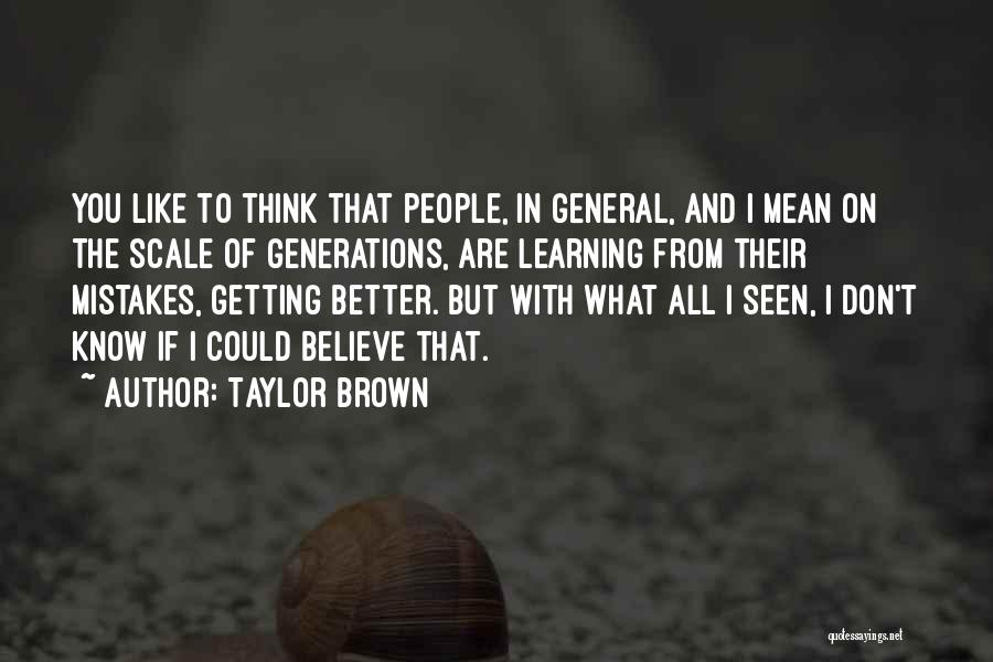 Taylor Brown Quotes: You Like To Think That People, In General, And I Mean On The Scale Of Generations, Are Learning From Their