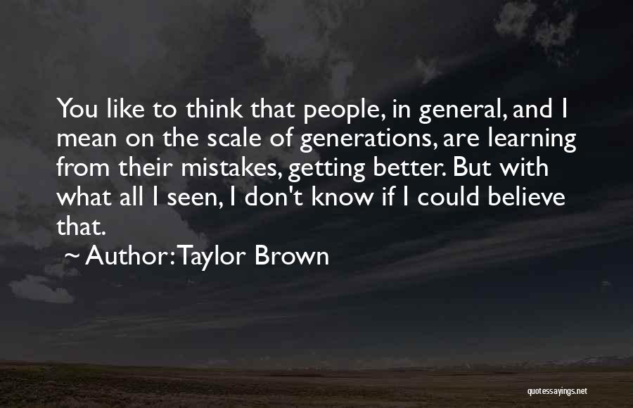 Taylor Brown Quotes: You Like To Think That People, In General, And I Mean On The Scale Of Generations, Are Learning From Their