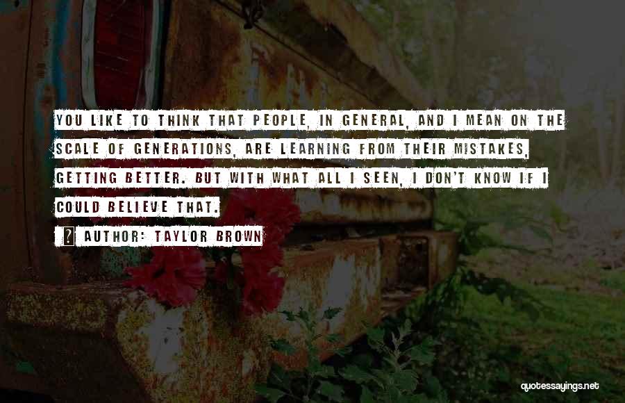 Taylor Brown Quotes: You Like To Think That People, In General, And I Mean On The Scale Of Generations, Are Learning From Their