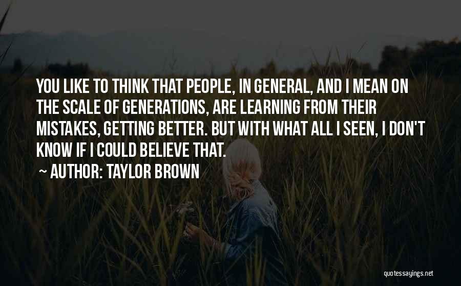 Taylor Brown Quotes: You Like To Think That People, In General, And I Mean On The Scale Of Generations, Are Learning From Their