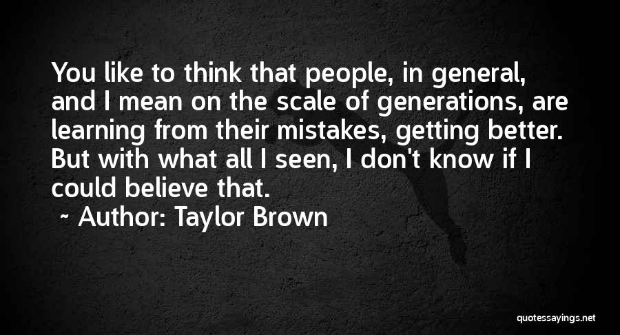 Taylor Brown Quotes: You Like To Think That People, In General, And I Mean On The Scale Of Generations, Are Learning From Their