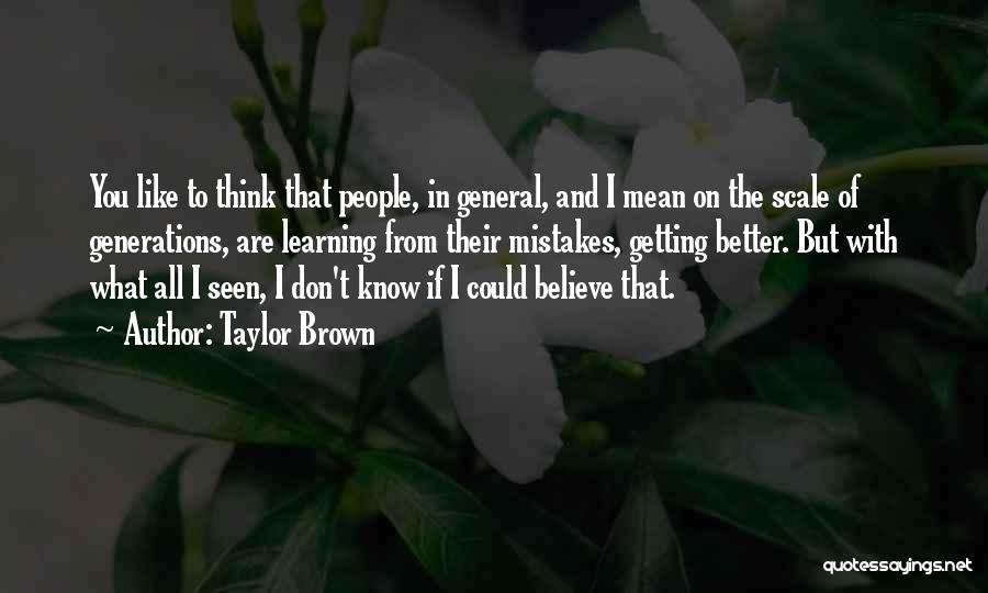 Taylor Brown Quotes: You Like To Think That People, In General, And I Mean On The Scale Of Generations, Are Learning From Their