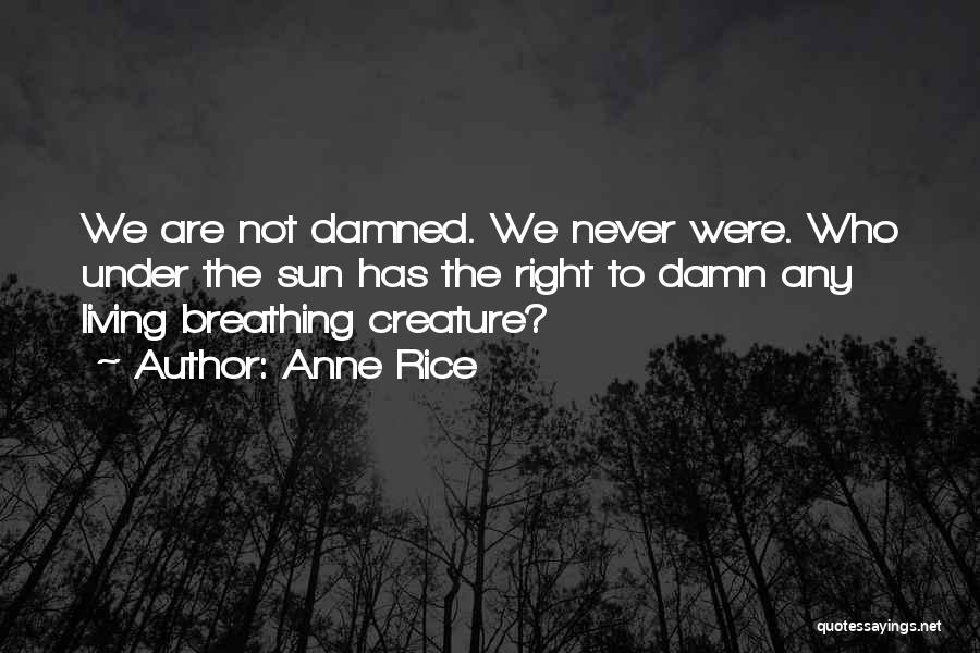 Anne Rice Quotes: We Are Not Damned. We Never Were. Who Under The Sun Has The Right To Damn Any Living Breathing Creature?