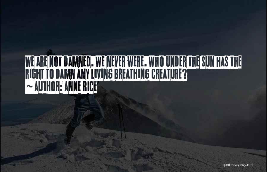 Anne Rice Quotes: We Are Not Damned. We Never Were. Who Under The Sun Has The Right To Damn Any Living Breathing Creature?