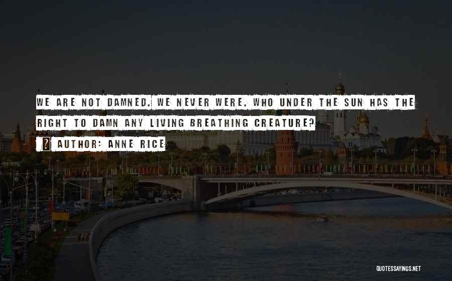 Anne Rice Quotes: We Are Not Damned. We Never Were. Who Under The Sun Has The Right To Damn Any Living Breathing Creature?