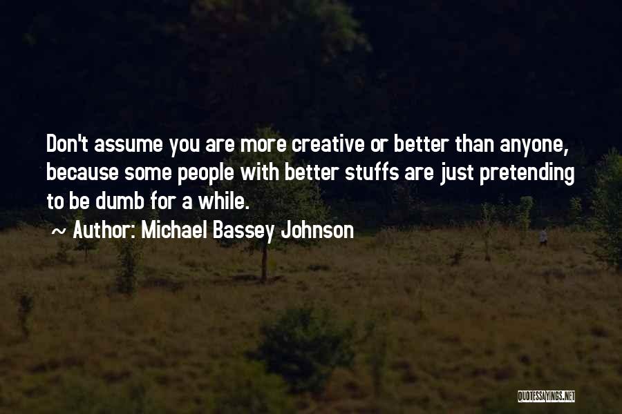 Michael Bassey Johnson Quotes: Don't Assume You Are More Creative Or Better Than Anyone, Because Some People With Better Stuffs Are Just Pretending To
