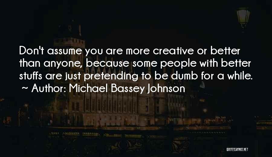 Michael Bassey Johnson Quotes: Don't Assume You Are More Creative Or Better Than Anyone, Because Some People With Better Stuffs Are Just Pretending To