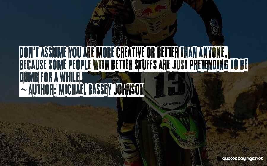 Michael Bassey Johnson Quotes: Don't Assume You Are More Creative Or Better Than Anyone, Because Some People With Better Stuffs Are Just Pretending To