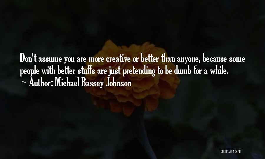 Michael Bassey Johnson Quotes: Don't Assume You Are More Creative Or Better Than Anyone, Because Some People With Better Stuffs Are Just Pretending To