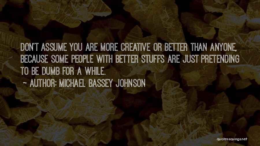 Michael Bassey Johnson Quotes: Don't Assume You Are More Creative Or Better Than Anyone, Because Some People With Better Stuffs Are Just Pretending To