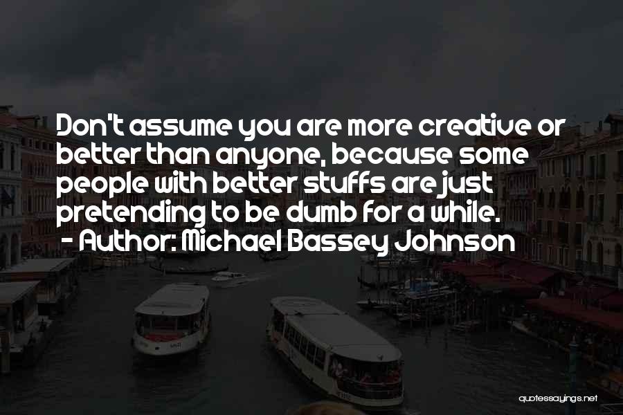 Michael Bassey Johnson Quotes: Don't Assume You Are More Creative Or Better Than Anyone, Because Some People With Better Stuffs Are Just Pretending To