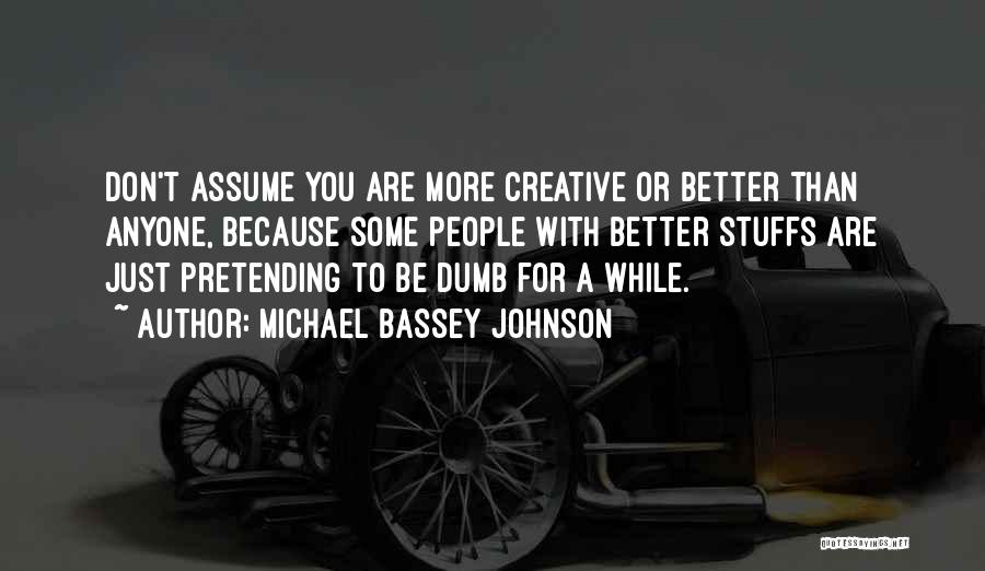 Michael Bassey Johnson Quotes: Don't Assume You Are More Creative Or Better Than Anyone, Because Some People With Better Stuffs Are Just Pretending To