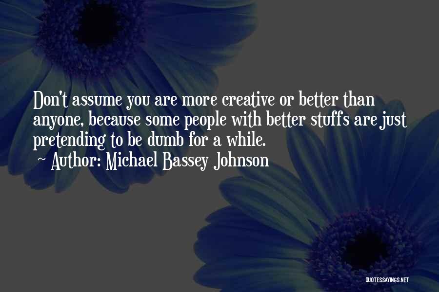 Michael Bassey Johnson Quotes: Don't Assume You Are More Creative Or Better Than Anyone, Because Some People With Better Stuffs Are Just Pretending To