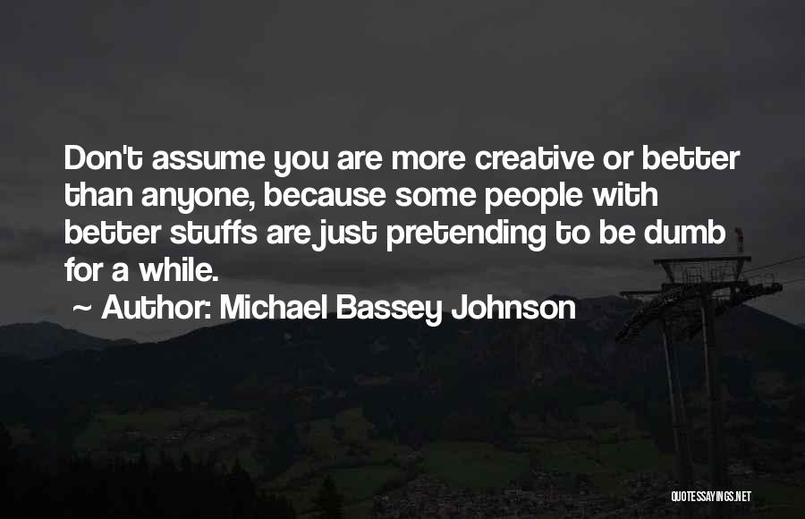 Michael Bassey Johnson Quotes: Don't Assume You Are More Creative Or Better Than Anyone, Because Some People With Better Stuffs Are Just Pretending To