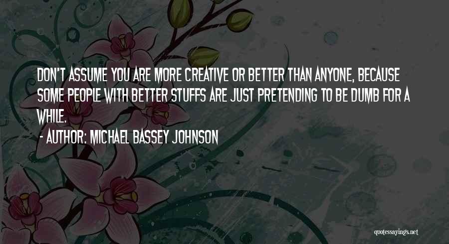 Michael Bassey Johnson Quotes: Don't Assume You Are More Creative Or Better Than Anyone, Because Some People With Better Stuffs Are Just Pretending To