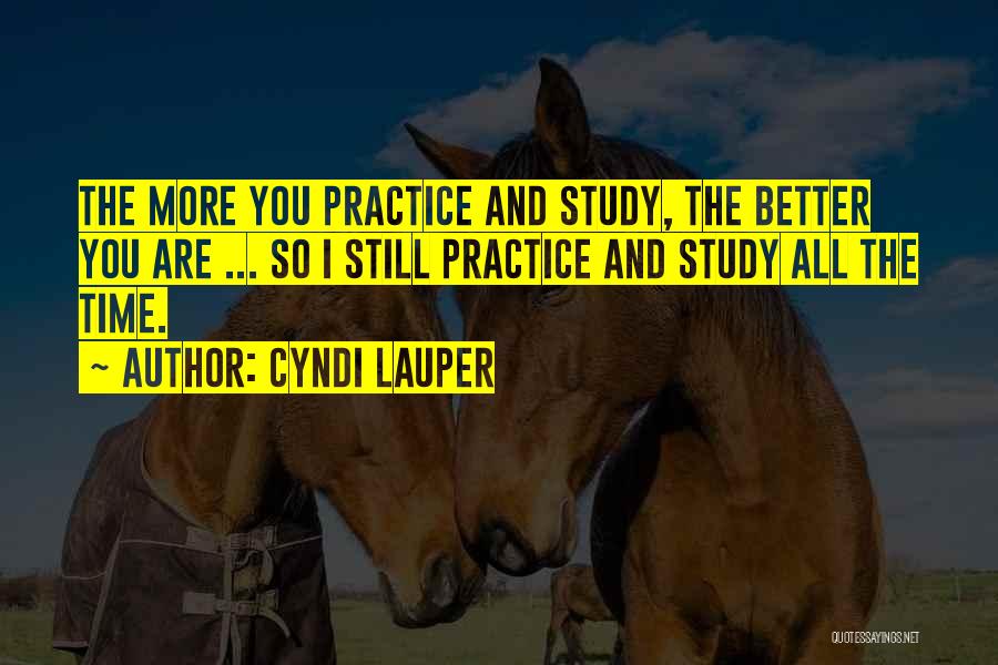 Cyndi Lauper Quotes: The More You Practice And Study, The Better You Are ... So I Still Practice And Study All The Time.