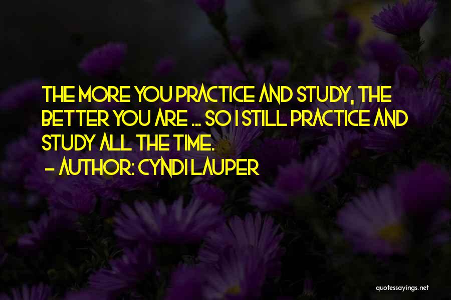 Cyndi Lauper Quotes: The More You Practice And Study, The Better You Are ... So I Still Practice And Study All The Time.