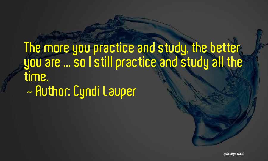 Cyndi Lauper Quotes: The More You Practice And Study, The Better You Are ... So I Still Practice And Study All The Time.