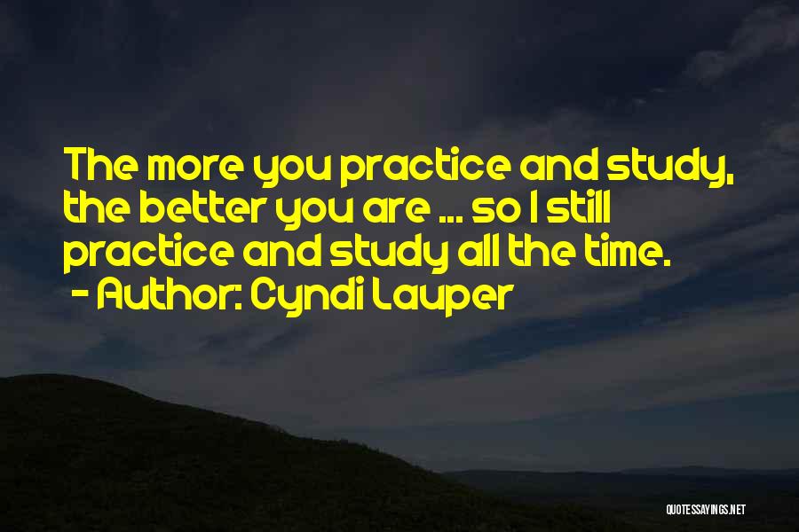 Cyndi Lauper Quotes: The More You Practice And Study, The Better You Are ... So I Still Practice And Study All The Time.