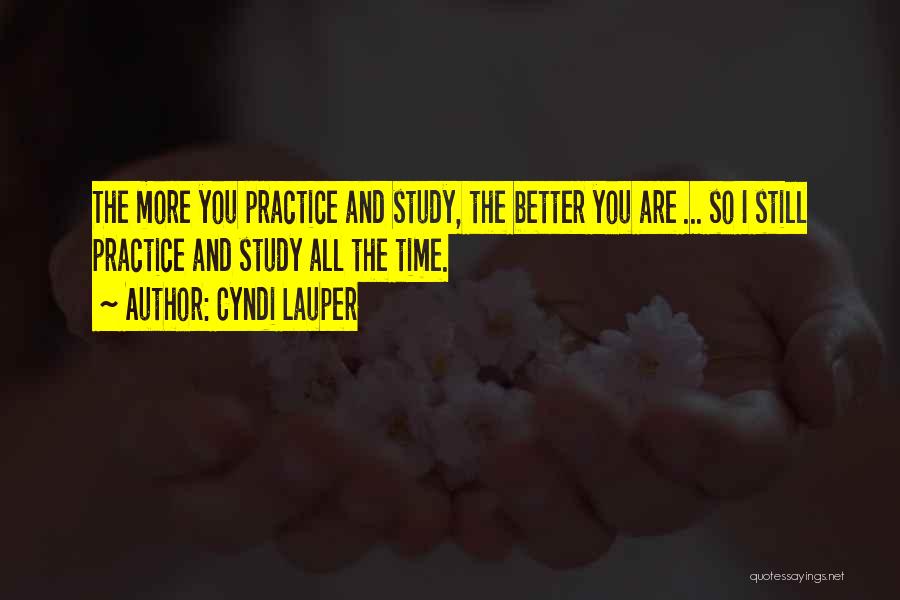 Cyndi Lauper Quotes: The More You Practice And Study, The Better You Are ... So I Still Practice And Study All The Time.