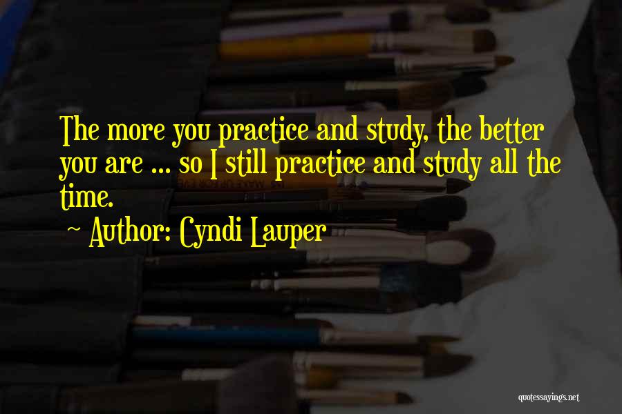 Cyndi Lauper Quotes: The More You Practice And Study, The Better You Are ... So I Still Practice And Study All The Time.