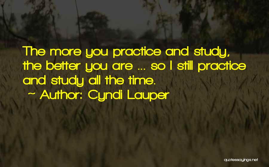 Cyndi Lauper Quotes: The More You Practice And Study, The Better You Are ... So I Still Practice And Study All The Time.