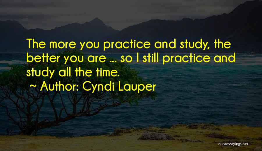 Cyndi Lauper Quotes: The More You Practice And Study, The Better You Are ... So I Still Practice And Study All The Time.