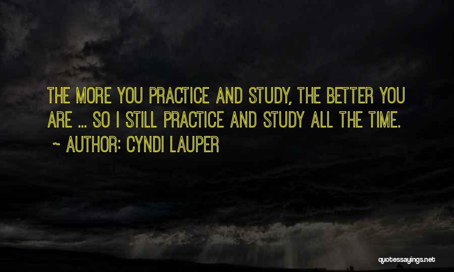 Cyndi Lauper Quotes: The More You Practice And Study, The Better You Are ... So I Still Practice And Study All The Time.