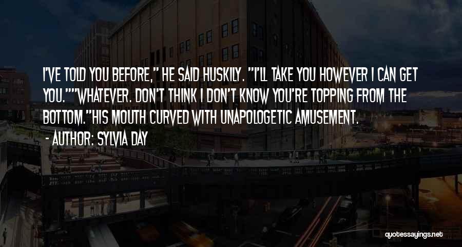 Sylvia Day Quotes: I've Told You Before, He Said Huskily. I'll Take You However I Can Get You.whatever. Don't Think I Don't Know