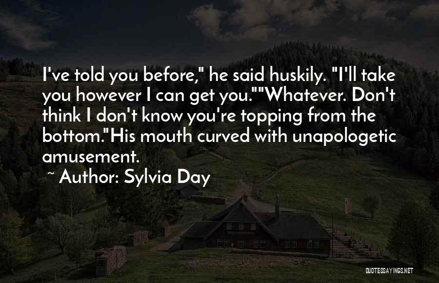 Sylvia Day Quotes: I've Told You Before, He Said Huskily. I'll Take You However I Can Get You.whatever. Don't Think I Don't Know