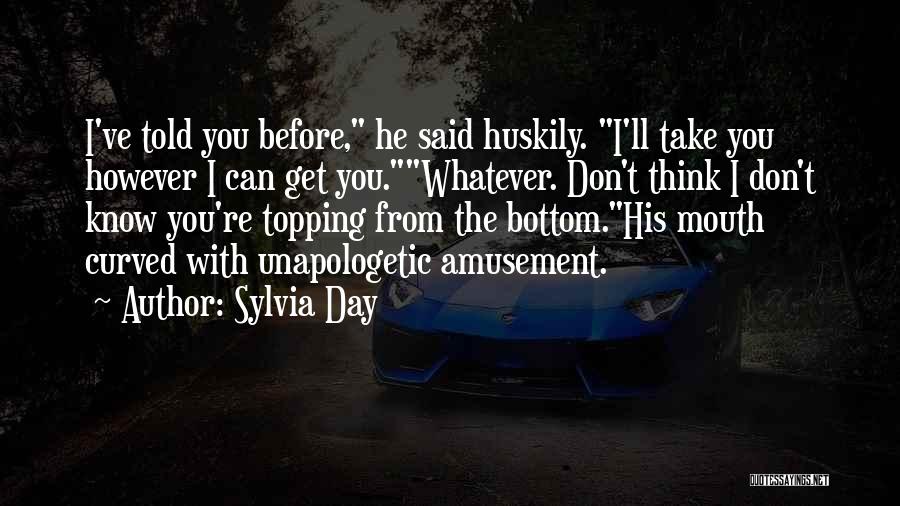 Sylvia Day Quotes: I've Told You Before, He Said Huskily. I'll Take You However I Can Get You.whatever. Don't Think I Don't Know