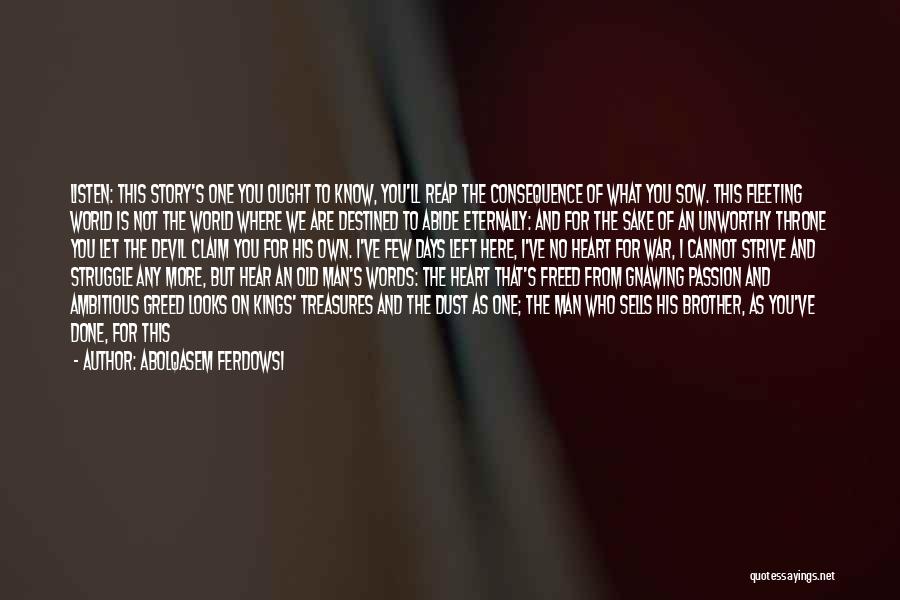 Abolqasem Ferdowsi Quotes: Listen: This Story's One You Ought To Know, You'll Reap The Consequence Of What You Sow. This Fleeting World Is