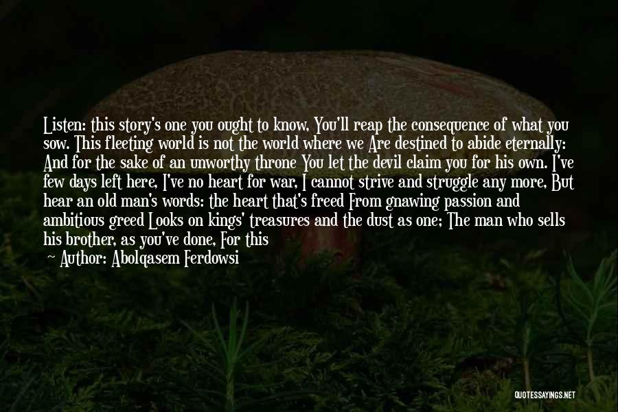 Abolqasem Ferdowsi Quotes: Listen: This Story's One You Ought To Know, You'll Reap The Consequence Of What You Sow. This Fleeting World Is