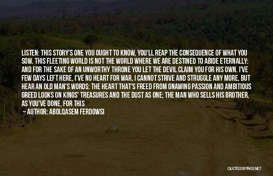 Abolqasem Ferdowsi Quotes: Listen: This Story's One You Ought To Know, You'll Reap The Consequence Of What You Sow. This Fleeting World Is
